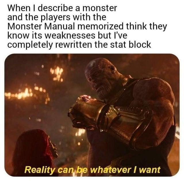 When I describe a monster and the players with the Monster Manual memorized think they know its weaknesses but I've completely rewritten the stat block Reality can be whatever I want