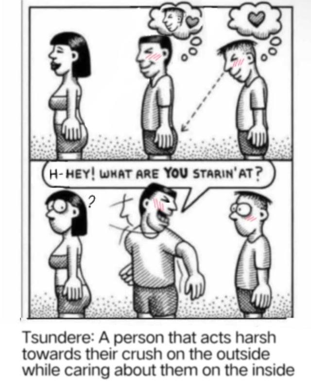 H-HEY! WHAT ARE YOU STARIN'AT? ? Tsundere: A person that acts harsh towards their crush on the outside while caring about them on the inside