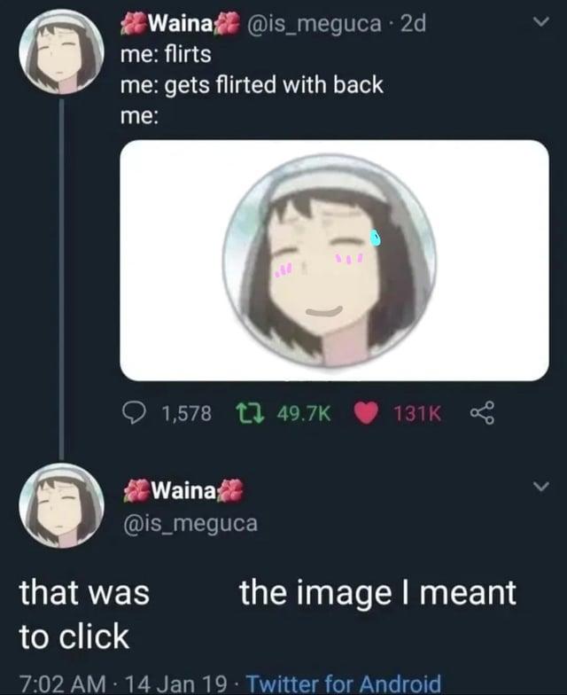 Waina @is_meguca . 2d me: flirts me: gets flirted with back me: > 1,578 49.7K 131K Waina @is_meguca that was to click > the image I meant 7:02 AM - 14 Jan 19 Twitter for Android