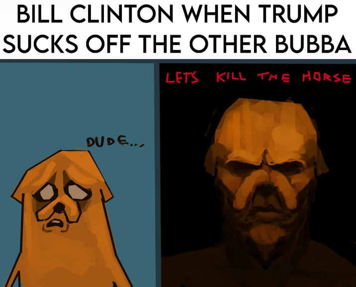 BILL CLINTON WHEN TRUMP SUCKS OFF THE OTHER BUBBA LETS KILL THE HORSE DUDE....