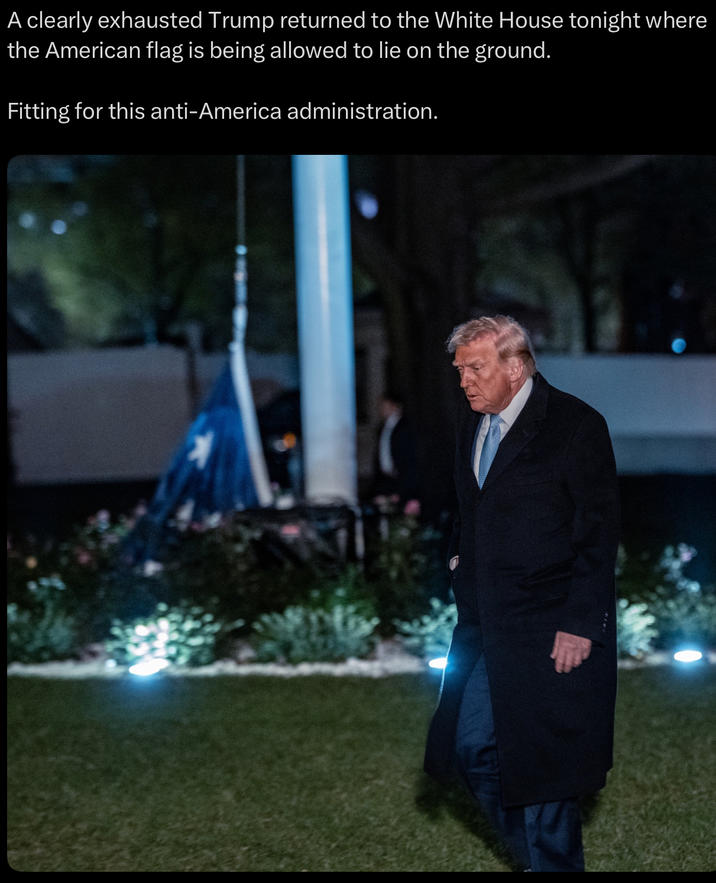 A clearly exhausted Trump returned to the White House tonight where the American flag is being allowed to lie on the ground. Fitting for this anti-America administration.