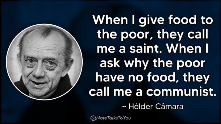 When I give food to the poor, they call me a saint. When I ask why the poor have no food, they call me a communist. ~ Hélder Câmara 2 @Nate Talks To You