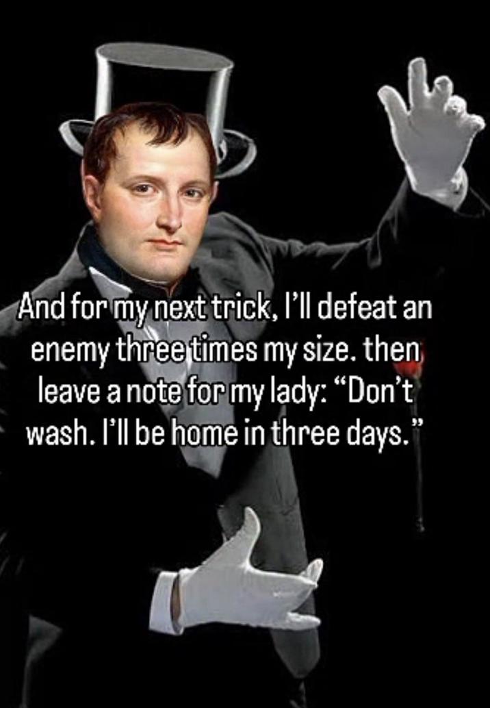 And for my next trick, I'll defeat an enemy three times my size. then leave a note for my lady: "Don't wash. I'll be home in three days."