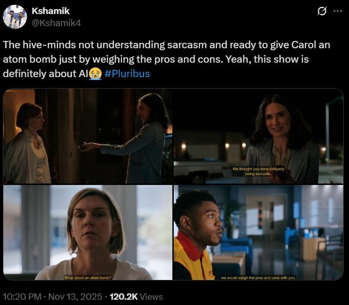 Kshamik @Kshamik4 Ø The hive-minds not understanding sarcasm and ready to give Carol an atom bomb just by weighing the pros and cons. Yeah, this show is definitely about Al #Pluribus We thought you were probably being sarcastic, What about an atom bomb? 10:20 PM • Nov 13, 2025 120.2K Views we would weigh the pros and cons with you.