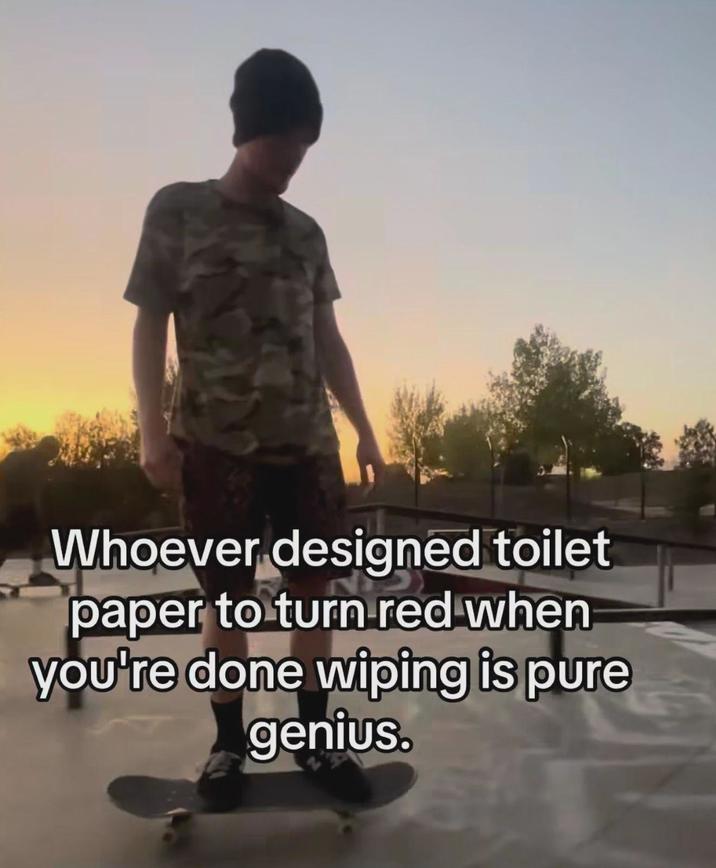 Whoever designed toilet paper to turn red when you're done wiping is pure genius.