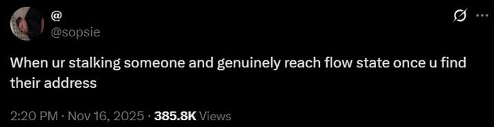A tweet by @sopsie. It reads, "When ur stalking someone and genuinely reach flow state once u find their address."