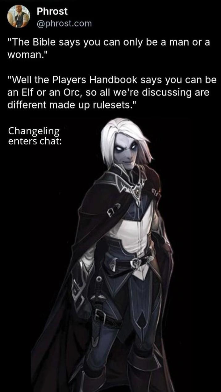 Phrost @phrost.com "The Bible says you can only be a man or a woman." "Well the Players Handbook says you can be an Elf or an Orc, so all we're discussing are different made up rulesets." Changeling enters chat: