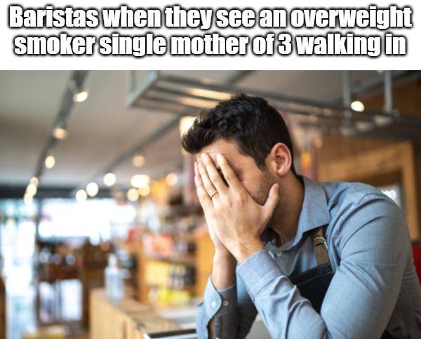 Baristas when they see an overweight smoker single mother of 3 walking in
