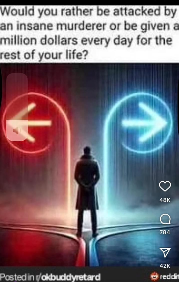 Would you rather be attacked by an insane murderer or be given a million dollars every day for the rest of your life? 48K a 784 Posted in /okbuddyretard V 42K reddit