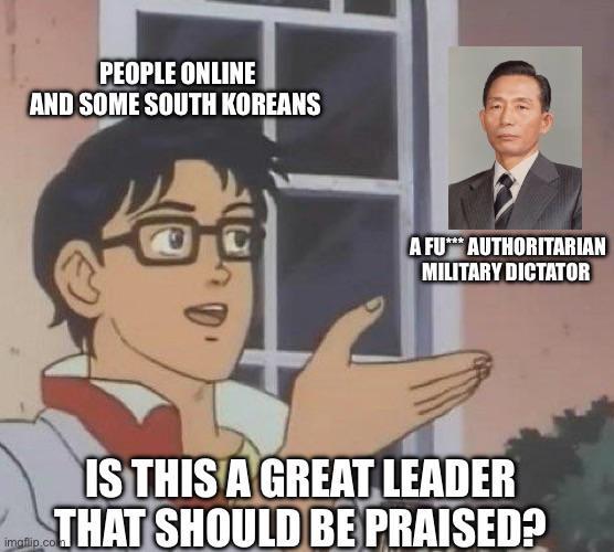 PEOPLE ONLINE AND SOME SOUTH KOREANS A FU** AUTHORITARIAN MILITARY DICTATOR IS THIS A GREAT LEADER THAT SHOULD BE PRAISED?