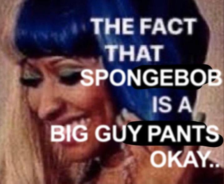 THE FACT THAT SPONGEBOB IS A BIG GUY PANTS OKAY..