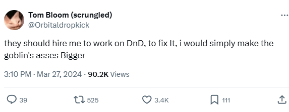 Tom Bloom (scrungled) @Orbitaldropkick they should hire me to work on DnD, to fix It, i would simply make the goblin's asses Bigger 3:10 PM - Mar 27, 2024 -90.2K Views 39 525 3.4K 111 <]