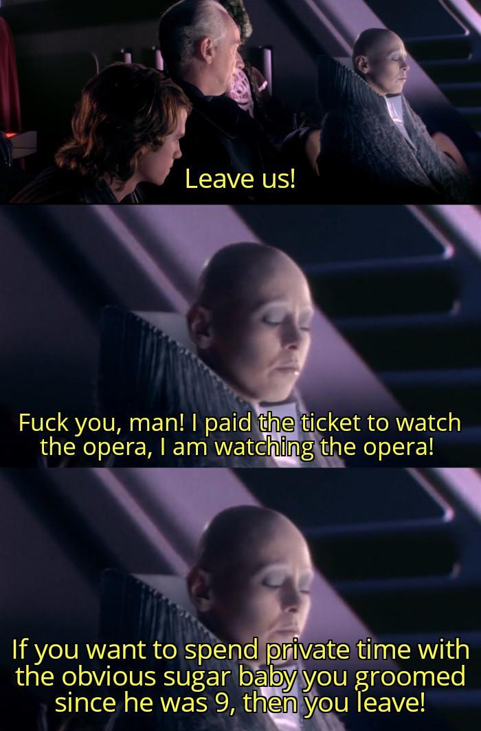 Leave us! F--- you, man! I paid the ticket to watch the opera, I am watching the opera! If you want to spend private time with the obvious sugar baby you groomed since he was 9, then you leave!