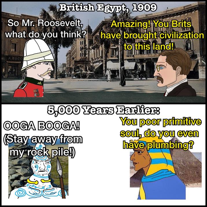 British Egypt, 1909 Amazing! You Brits So Mr. Roosevelt, what do you think? have brought civilization to this land! .BUCCI 5,000 Years Earlier: OOGA BOOGA! (Stay away from my rock pile!) You poor primitive soul, do you even have plumbing?