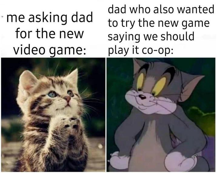 ⚫me asking dad for the new video game: dad who also wanted to try the new game saying we should play it co-op: