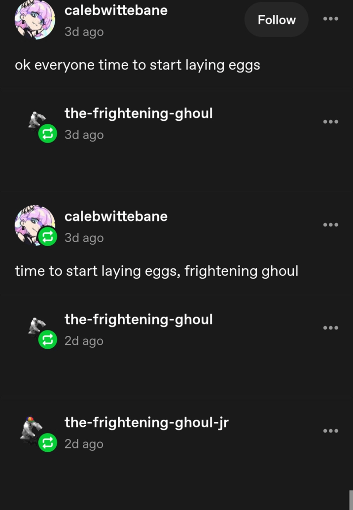 calebwittebane 3d ago ok everyone time to start laying eggs the-frightening-ghoul 3d ago Follow calebwittebane 3d ago time to start laying eggs, frightening ghoul the-frightening-ghoul 2d ago the-frightening-ghoul-jr 2d ago