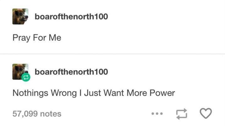 boarofthenorth100 Pray For Me boarofthenorth 100 Nothings Wrong I Just Want More Power 57,099 notes