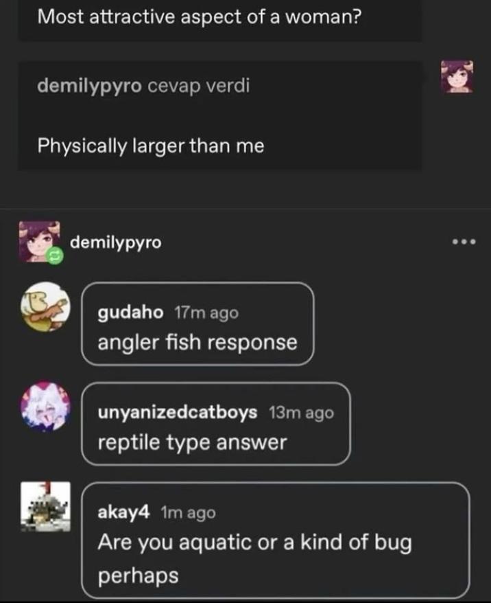 Most attractive aspect of a woman? demilypyro cevap verdi Physically larger than me demilypyro gudaho 17m ago angler fish response unyanizedcatboys 13m ago reptile type answer akay4 1m ago Are you aquatic or a kind of bug perhaps ...