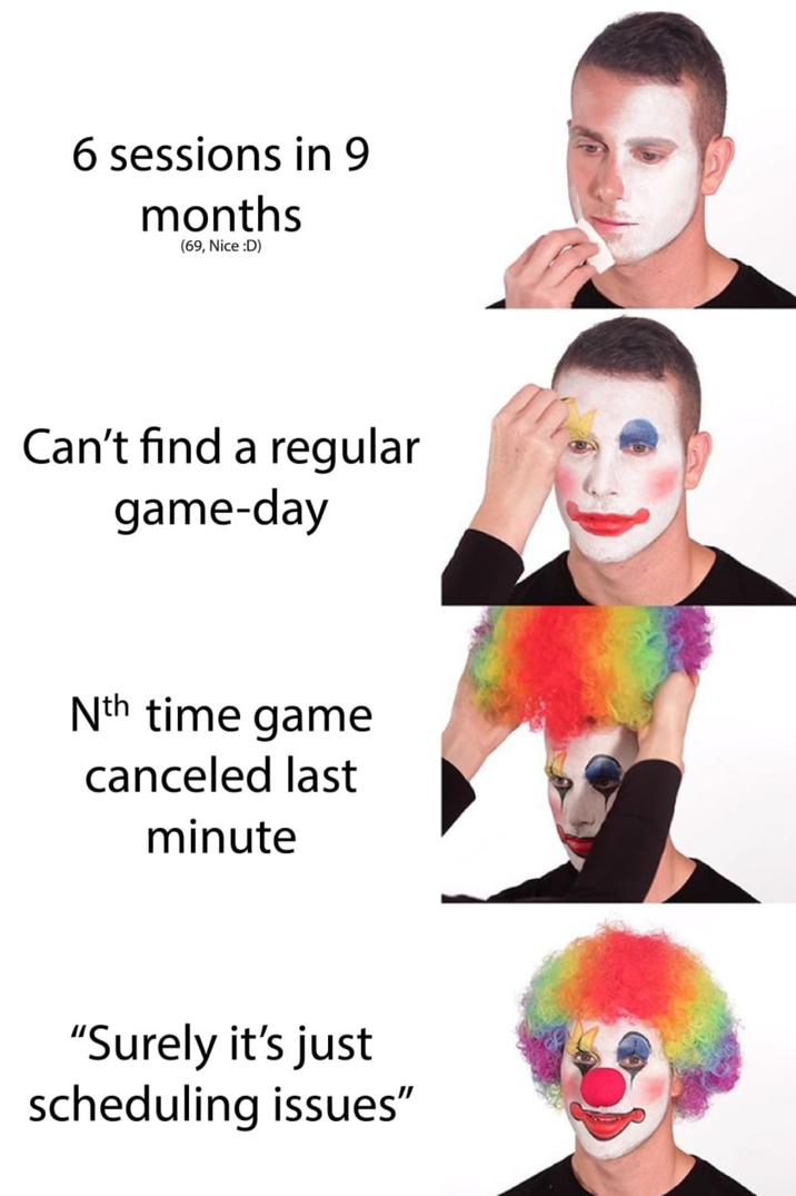 6 sessions in 9 months (69, Nice :D) Can't find a regular game-day Nth time game canceled last minute "Surely it's just scheduling issues"