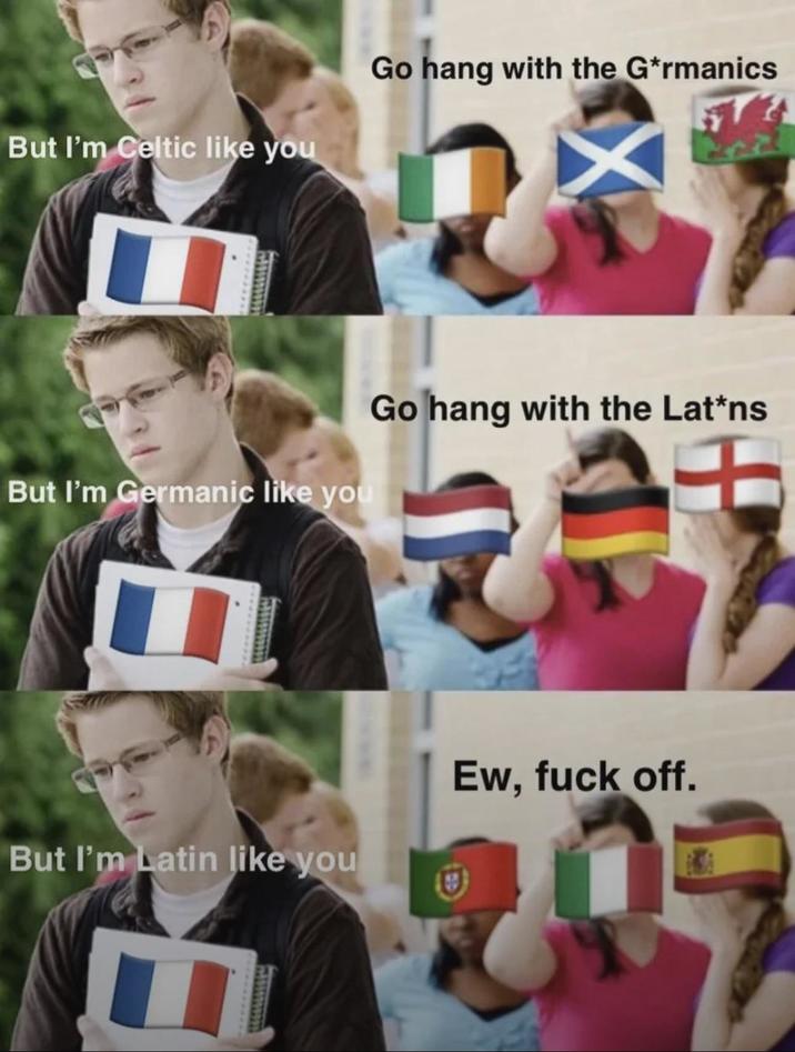 But I'm Celtic like you Go hang with the G*rmanics But I'm Germanic like you Go hang with the Lat*ns But I'm Latin like you Ew, f--- off.