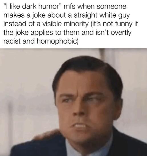 "I like dark humor" mfs when someone makes a joke about a straight white guy instead of a visible minority (it's not funny if the joke applies to them and isn't overtly racist and homophobic)