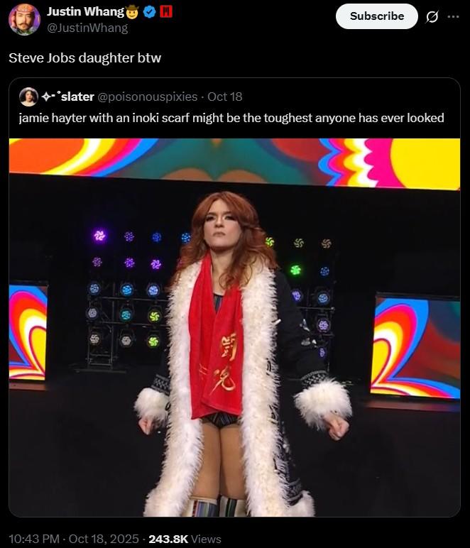 Justin Whang @JustinWhang Steve Jobs daughter btw +-*slater @poisonouspixies Oct 18 Subscribe jamie hayter with an inoki scarf might be the toughest anyone has ever looked 兕 10:43 PM - Oct 18, 2025 243.8K Views