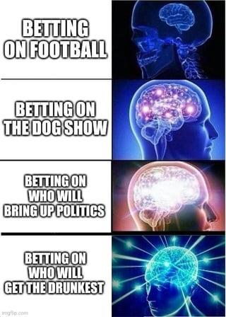 BETTING ON FOOTBALL BETTING ON THE DOG SHOW BETTING ON WHO WILL BRING UP POLITICS BETTING ON WHO WILL GET THE DRUNKEST imgle.com