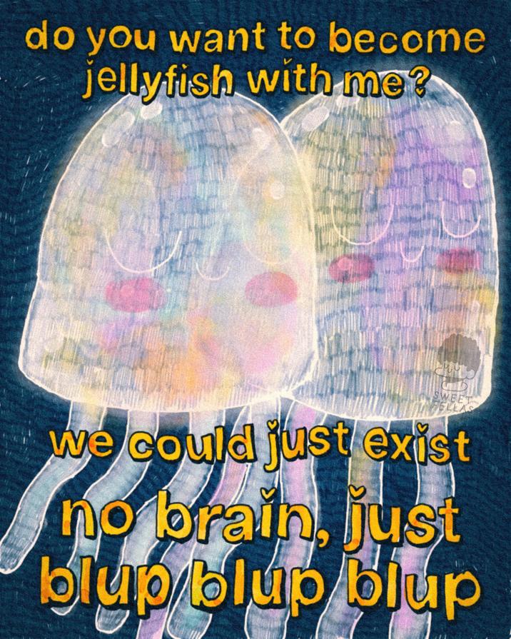 do you want to become jellyfish with me? SWEET FELLAS we could just exist no brain, just blup blup blup