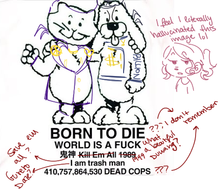 1 I feel exterally hallvanated this image lol GOOD BILLION Save em all? Gureto Daze? BORN TO DIE ???I don't WORLD IS A F--- Kill Em All 1989 -I am trash man 1999 what, beautiful remember Duwang? a 410,757,864,530 DEAD COPS ???