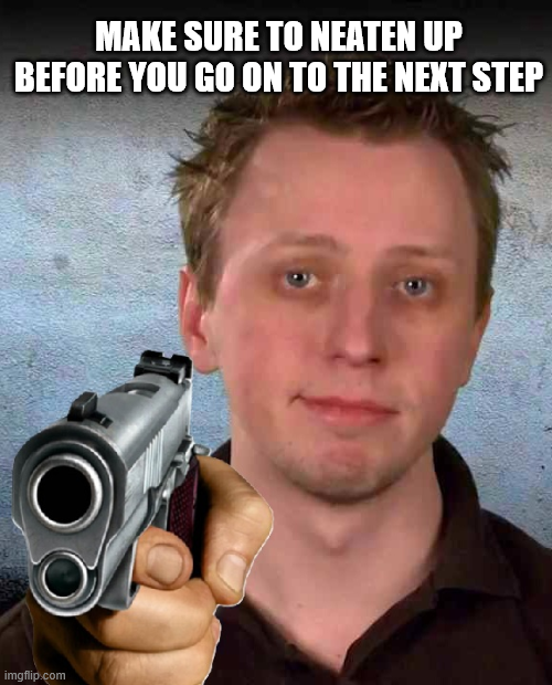 MAKE SURE TO NEATEN UP BEFORE YOU GO ON TO THE NEXT STEP imgflip.com
