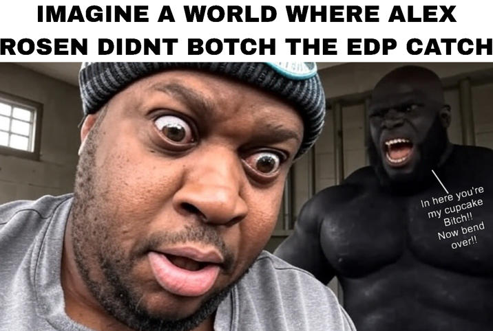 IMAGINE A WORLD WHERE ALEX ROSEN DIDNT BOTCH THE EDP CATCH In here you're my cupcake Bitch!! Now bend over!!