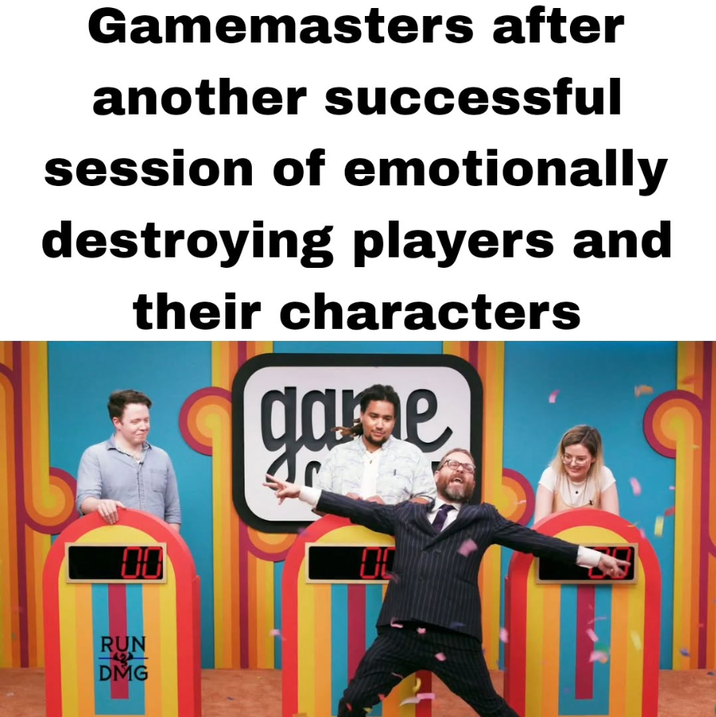Gamemasters after another successful session of emotionally destroying players and their characters game RUN DMG