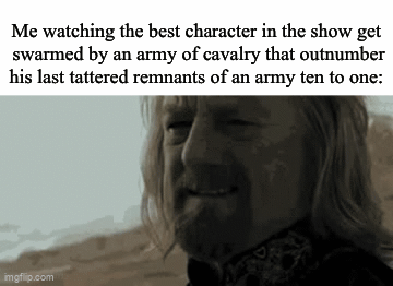 Me watching the best character in the show get swarmed by an army of cavalry that outnumber his last tattered remnants of an army ten to one: imgflip.com