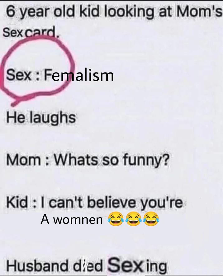 6 year old kid looking at Mom's Sex card. Sex: Femalism He laughs Mom: Whats so funny? Kid: I can't believe you're A womnen Husband died Sexing
