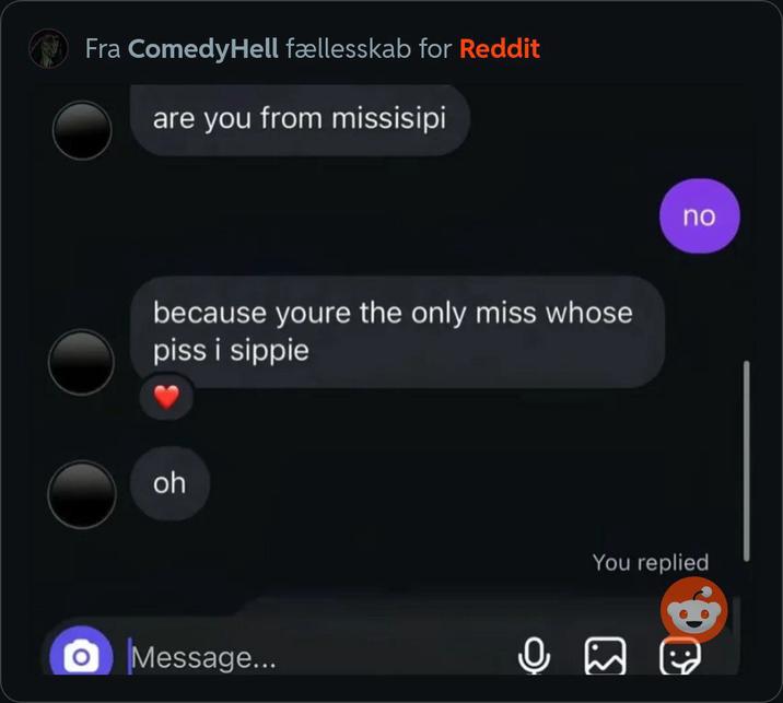 Fra ComedyHell fællesskab for Reddit are you from missisipi because youre the only miss whose piss i sippie oh O Message... no You replied