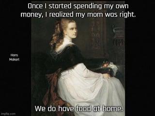 Hons Makart Once I started spending my own money, I realized my mom was right. We do have food at home.