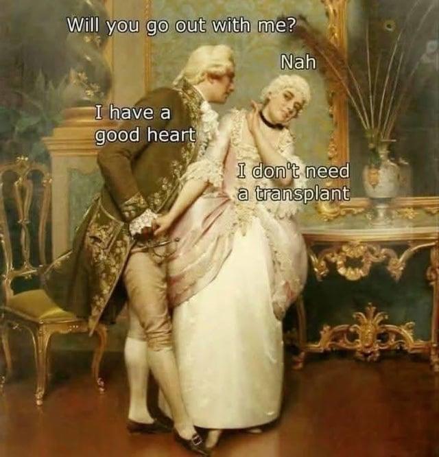 Will you go out with me? Nah I have a good heart I don't need a transplant