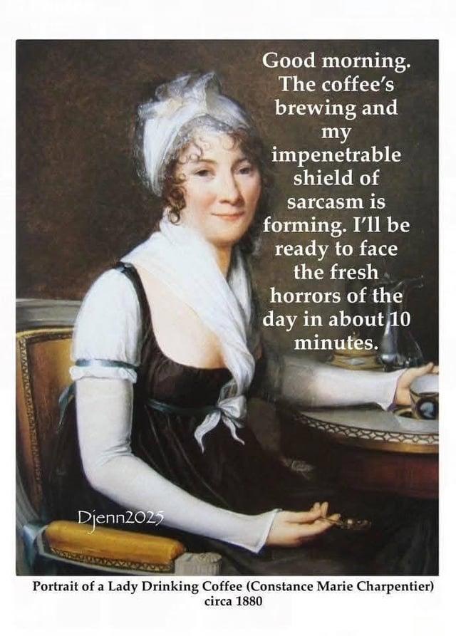 Djenn2025 Good morning. The coffee's brewing and my impenetrable shield of sarcasm is forming. I'll be ready to face the fresh horrors of the day in about 10 minutes. Portrait of a Lady Drinking Coffee (Constance Marie Charpentier) circa 1880