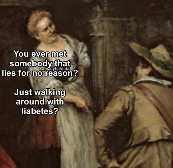 You ever met somebody that CheesyLaVeda lies for no reason? Just walking around with liabetes?