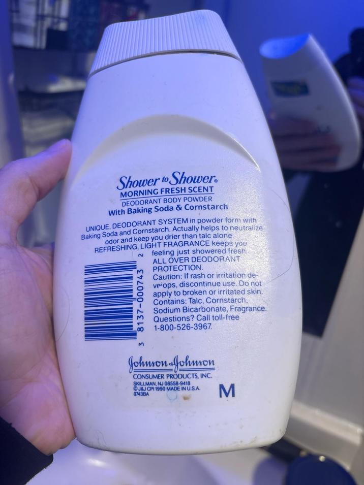 Shower to Shower. MORNING FRESH SCENT DEODORANT BODY POWDER With Baking Soda & Cornstarch UNIQUE, DEODORANT SYSTEM in powder form with Baking Soda and Cornstarch. Actually helps to neutralize odor and keep you drier than talc alone. REFRESHING, LIGHT FRAGRANCE keeps you 2 3 8137-000743" feeling just showered fresh. ALL OVER DEODORANT PROTECTION. Caution: If rash or irritation de- veiops, discontinue use. Do not apply to broken or irritated skin. Contains: Talc, Cornstarch, Sodium Bicarbonate, Fragrance. Questions? Call toll-free 1-800-526-3967. Johnson & Johnson CONSUMER PRODUCTS, INC. SKILLMAN, NJ 08558-9418 J&J CPI 1990 MADE IN U.S.A. 0743BA M
