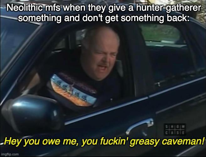 Neolithic mfs when they give a hunter-gatherer something and don't get something back: hans 735 Hey you owe me, you f-----' greasy caveman! imgflip.com