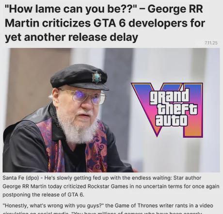 "How lame can you be??" - George RR Martin criticizes GTA 6 developers for yet another release delay grand theft auto 7.11.25 Santa Fe (dpo) - He's slowly getting fed up with the endless waiting: Star author George RR Martin today criticized Rockstar Games in no uncertain terms for once again postponing the release of GTA 6. "Honestly, what's wrong with you guys?" the Game of Thrones writer rants in a video You millio
