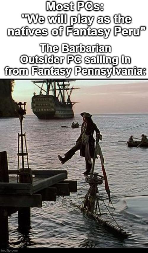 Most PCs: "We will play as the natives of Fantasy Peru" The Barbarian Outsider PC sailing in from Fantasy Pennsylvania: imgflip.com