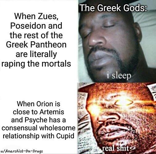 When Zues, Poseidon and the rest of the Greek Pantheon are literally r----- the mortals The Greek Gods: When Orion is close to Artemis and Psyche has a consensual wholesome relationship with Cupid u/Anarchist-On-Drugs i sleep real s---