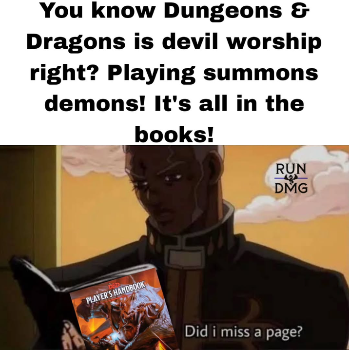 You know Dungeons & Dragons is devil worship right? Playing summons demons! It's all in the books! D&D PLAYER'S HANDBOOK RUN DMG Did i miss a page?