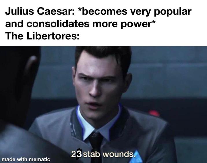 Julius Caesar: *becomes very popular and consolidates more power* The Libertores: 23 stab wounds. made with mematic