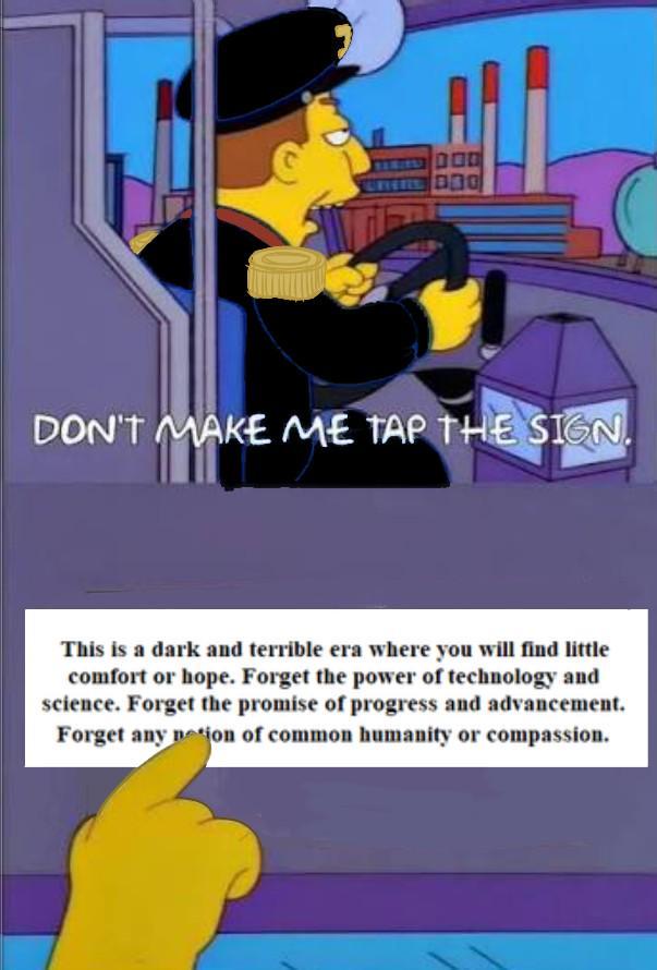 DOO DON'T MAKE ME TAP THE SIGN. This is a dark and terrible era where you will find little comfort or hope. Forget the power of technology and science. Forget the promise of progress and advancement. Forget any notion of common humanity or compassion.