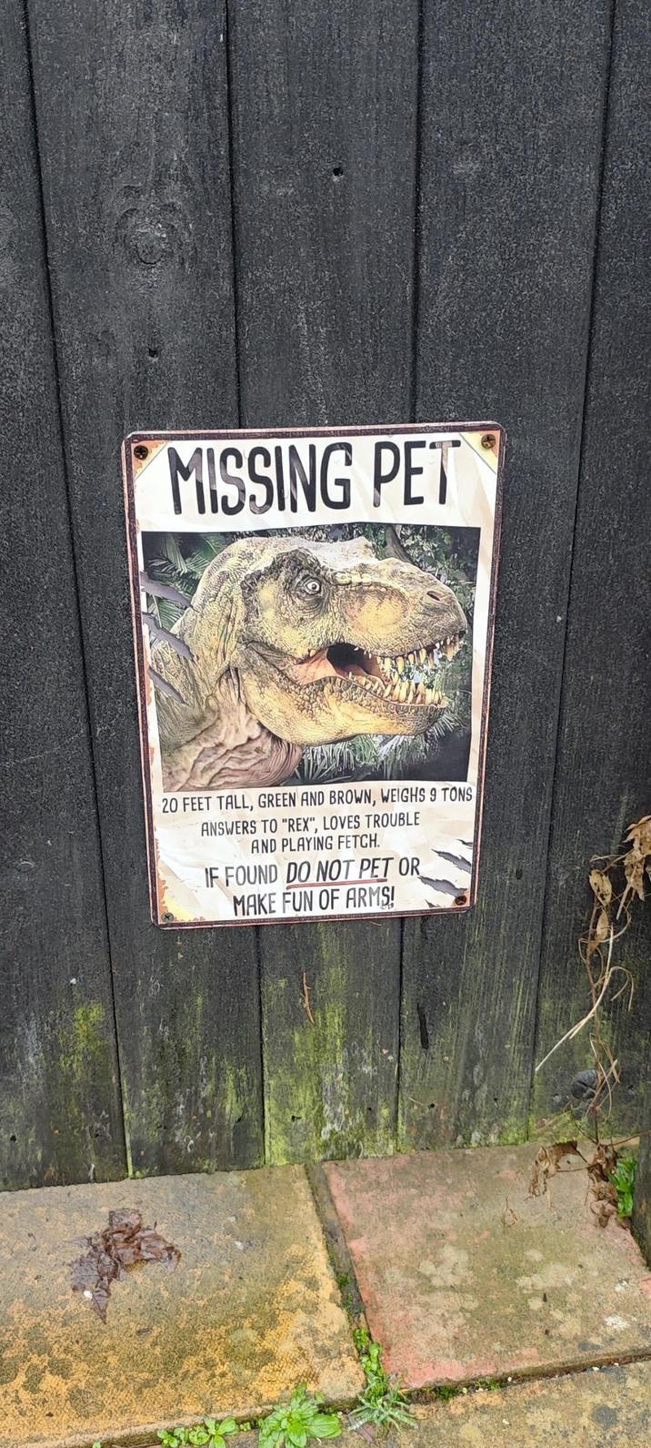 MISSING PET 20 FEET TALL, GREEN AND BROWN, WEIGHS 9 TONS ANSWERS TO "REX", LOVES TROUBLE AND PLAYING FETCH. IF FOUND DO NOT PET OR MAKE FUN OF ARMS!