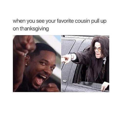 when you see your favorite cousin pull up on thanksgiving