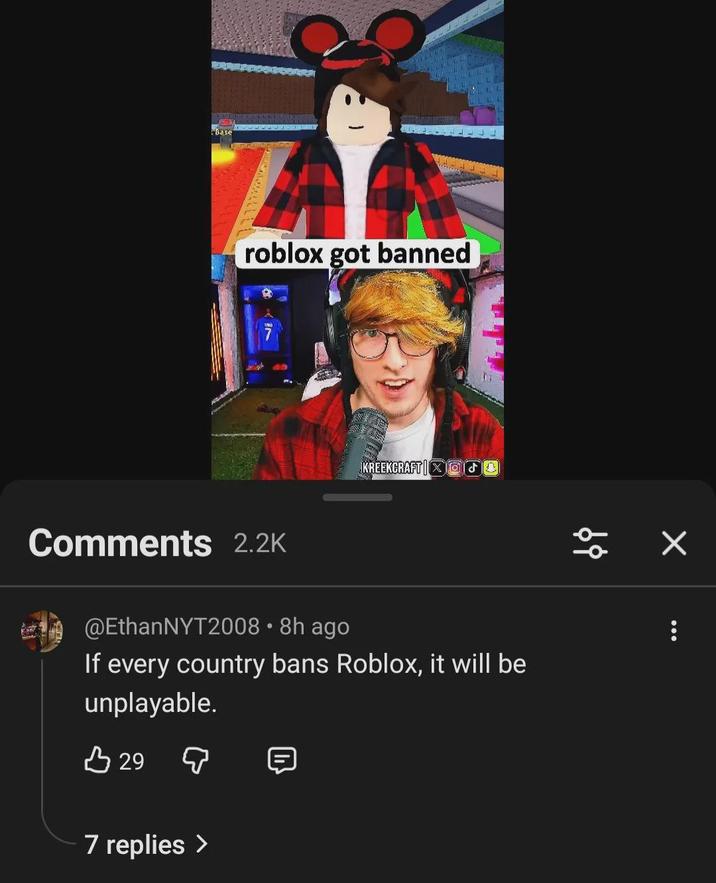 Base ZA roblox got banned KREEKCRAFT TO Comments 2.2K @EthanNYT2008 • 8h ago If every country bans Roblox, it will be unplayable. B 29 д 7 replies >